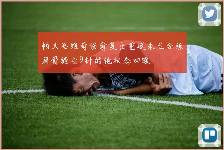 帕夫洛维奇伤愈复出重返米兰合练眉骨缝合9针的他状态回暖