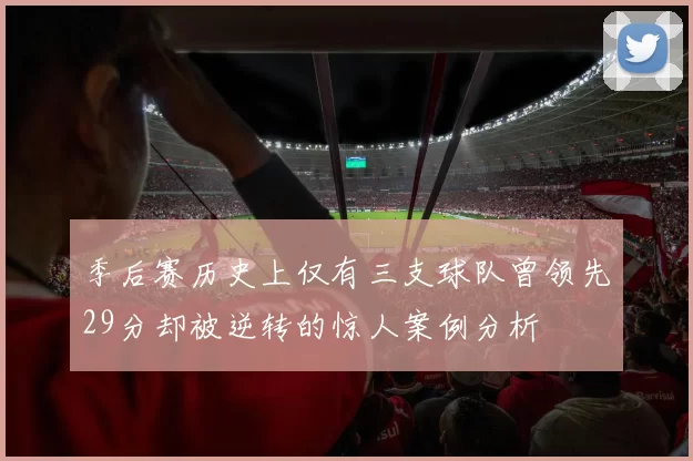 季后赛历史上仅有三支球队曾领先29分却被逆转的惊人案例分析