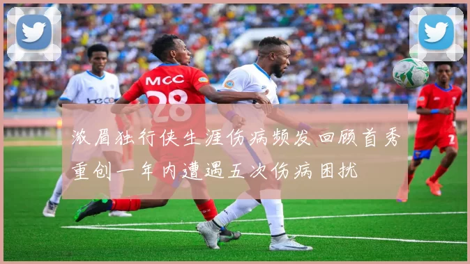 浓眉独行侠生涯伤病频发回顾首秀重创一年内遭遇五次伤病困扰