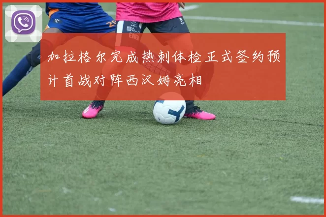加拉格尔完成热刺体检正式签约预计首战对阵西汉姆亮相