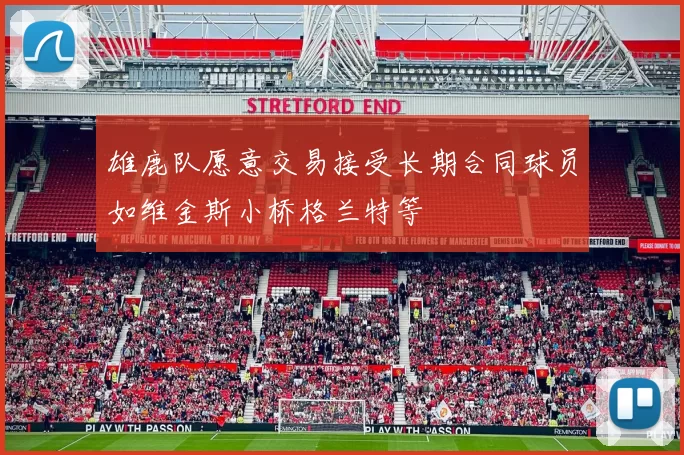 雄鹿队愿意交易接受长期合同球员如维金斯小桥格兰特等