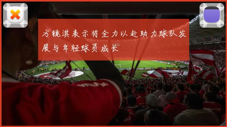 方镜淇表示将全力以赴助力球队发展与年轻球员成长