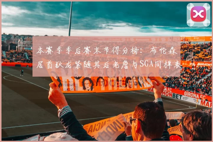 本赛季季后赛末节得分榜：布伦森居首狄龙紧随其后老詹与SGA同样表现出色