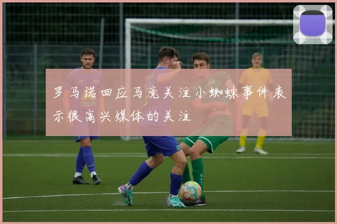 罗马诺回应马竞关注小蜘蛛事件表示很高兴媒体的关注