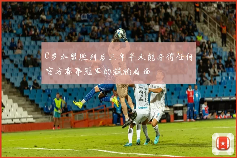 C罗加盟胜利后三年半未能夺得任何官方赛事冠军的尴尬局面