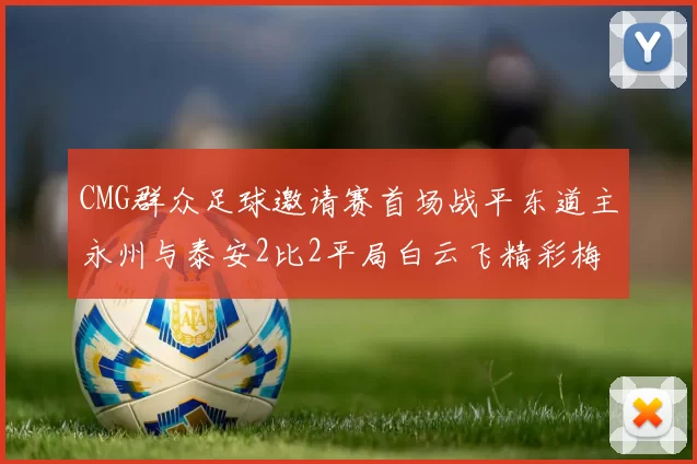 CMG群众足球邀请赛首场战平东道主永州与泰安2比2平局白云飞精彩梅开二度