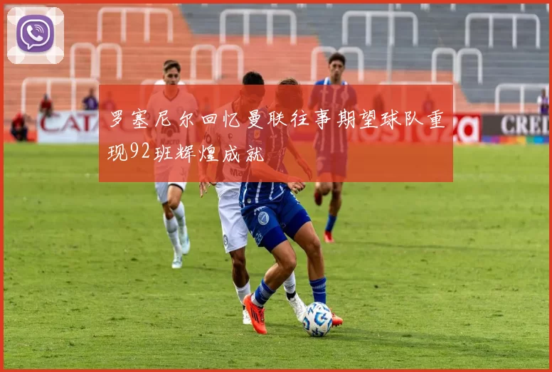 罗塞尼尔回忆曼联往事期望球队重现92班辉煌成就
