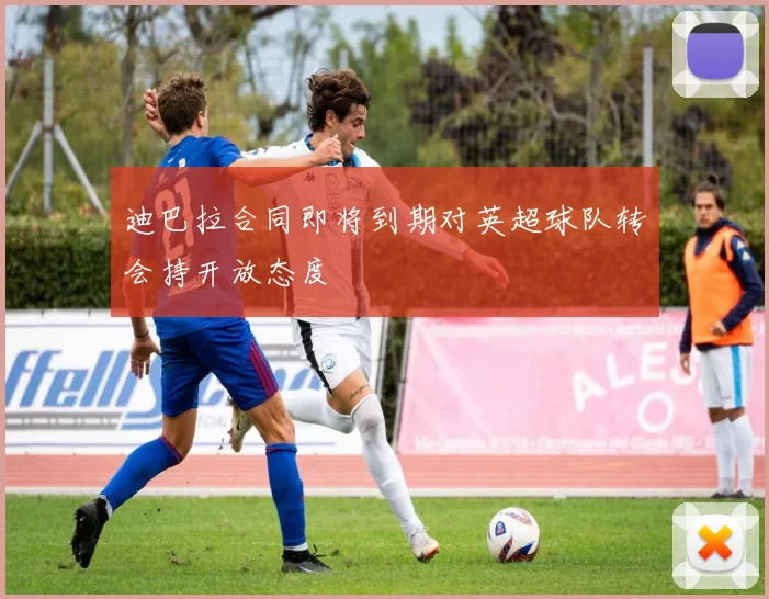 迪巴拉合同即将到期对英超球队转会持开放态度
