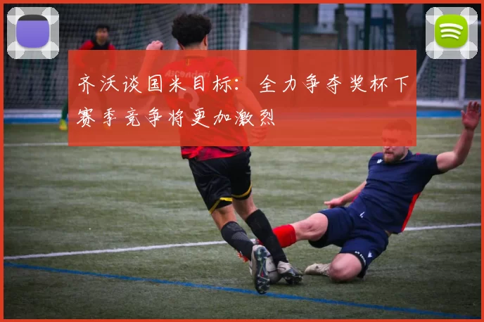 齐沃谈国米目标：全力争夺奖杯下赛季竞争将更加激烈